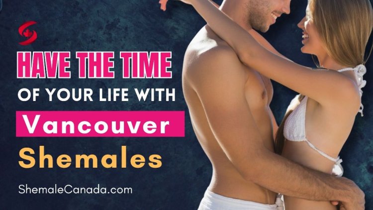 Have The Time Of Your Life With Vancouver Shemales